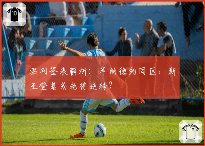 温网签表解析：辛纳德约同区，新王登基或老将逆转？
