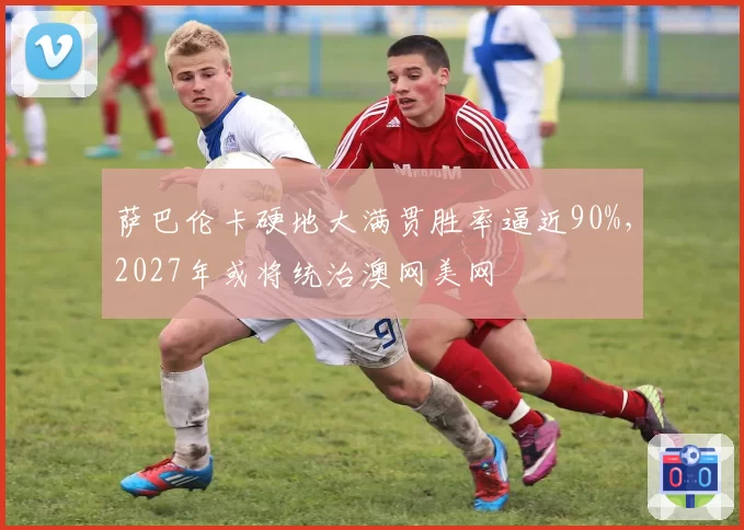 萨巴伦卡硬地大满贯胜率逼近90%，2027年或将统治澳网美网