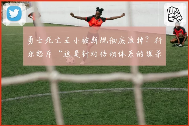 勇士死亡五小被新规彻底废掉?科尔怒斥“这是针对传切体系的谋杀”