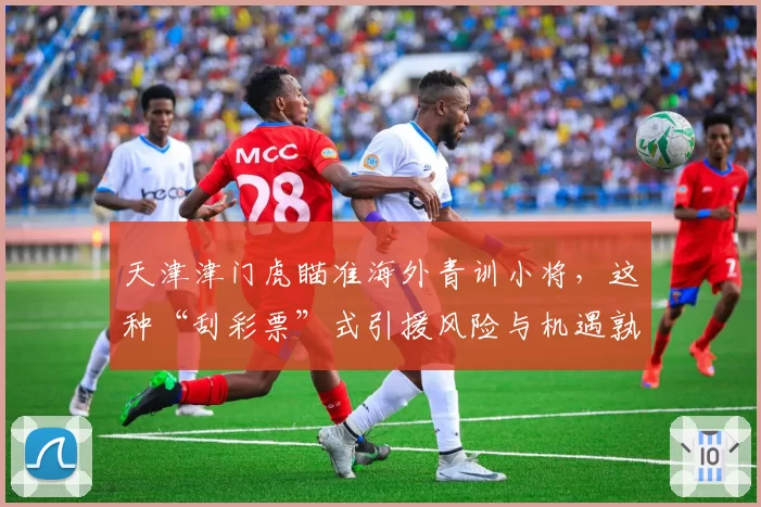 天津津门虎瞄准海外青训小将，这种“刮彩票”式引援风险与机遇孰大？