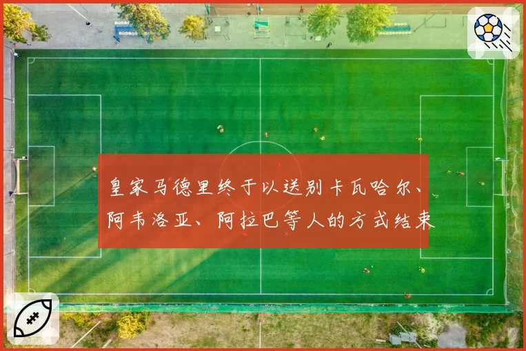 皇家马德里终于以送别卡瓦哈尔、阿韦洛亚、阿拉巴等人的方式结束“可怕的一年”……弗洛伦蒂诺也会离开吗？