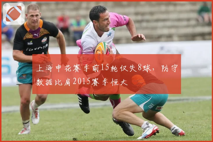 上海申花赛季前15轮仅失8球，防守数据比肩2015赛季恒大