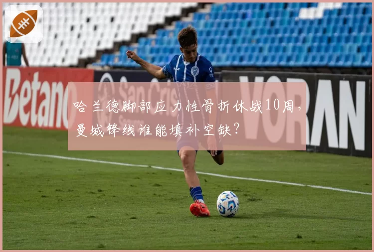 哈兰德脚部应力性骨折休战10周，曼城锋线谁能填补空缺？