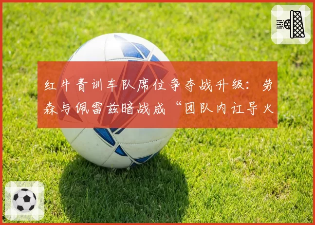 红牛青训车队席位争夺战升级:劳森与佩雷兹暗战成“团队内讧导火索”