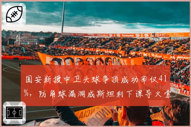 国安新援中卫头球争顶成功率仅41%，防角球漏洞成斯坦利下课导火索