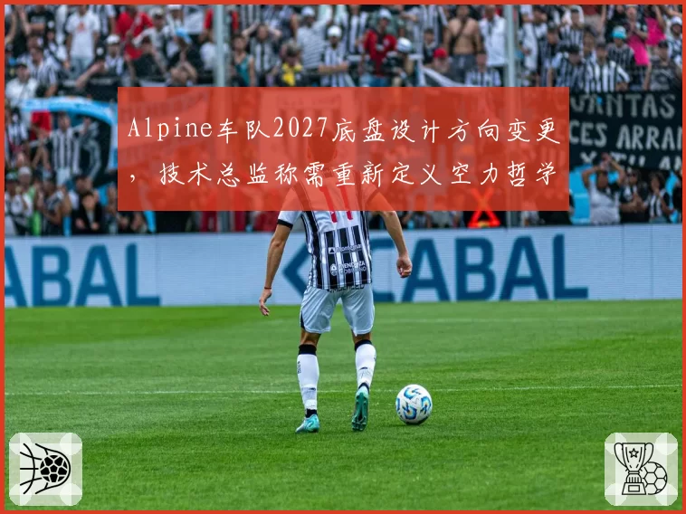 Alpine车队2027底盘设计方向变更,技术总监称需重新定义空力哲学