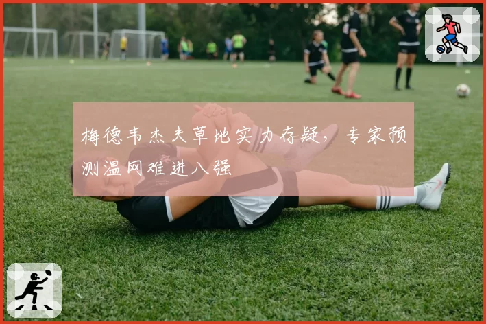梅德韦杰夫草地实力存疑,专家预测温网难进八强