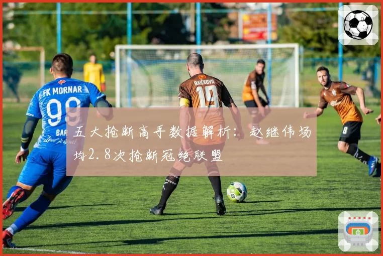 五大抢断高手数据解析：赵继伟场均2.8次抢断冠绝联盟