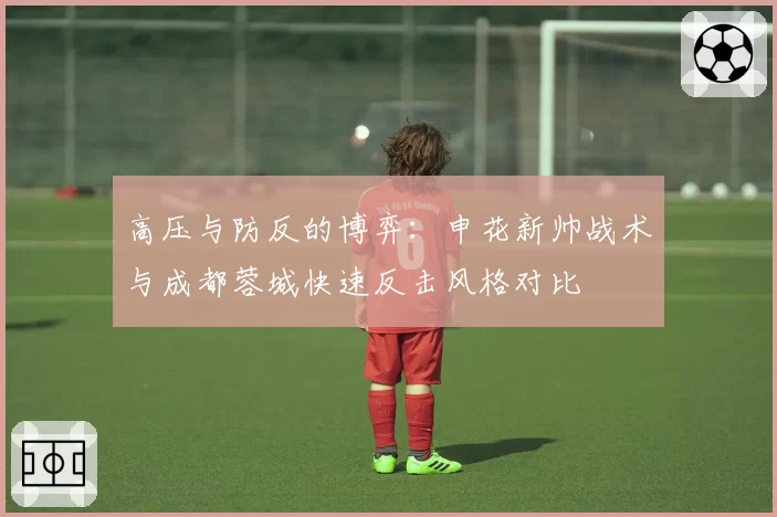 高压与防反的博弈:申花新帅战术与成都蓉城快速反击风格对比