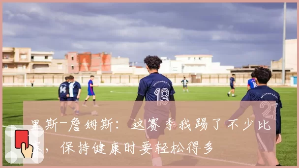 里斯-詹姆斯:这赛季我踢了不少比赛,保持健康时要轻松得多