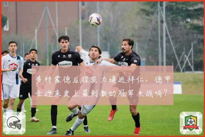 多特蒙德后程发力逼近拜仁,德甲会迎来史上最刺激的冠军决战吗?