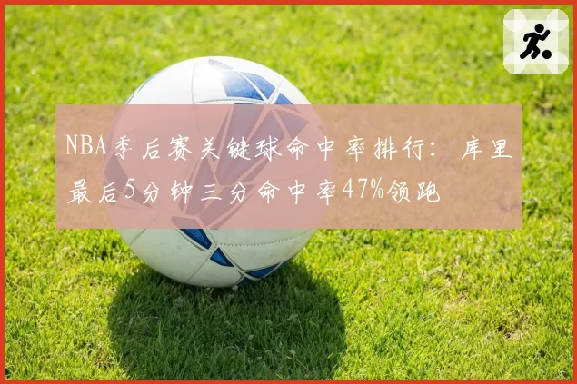 NBA季后赛关键球命中率排行:库里最后5分钟三分命中率47%领跑
