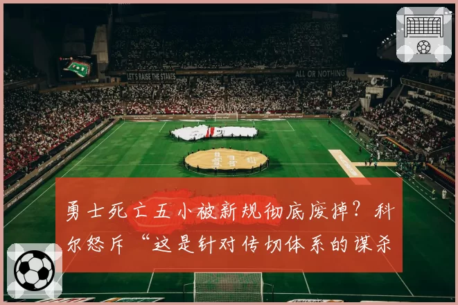 勇士死亡五小被新规彻底废掉?科尔怒斥“这是针对传切体系的谋杀”