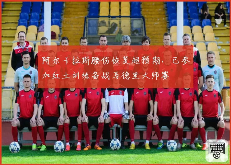 阿尔卡拉斯腰伤恢复超预期，已参加红土训练备战马德里大师赛