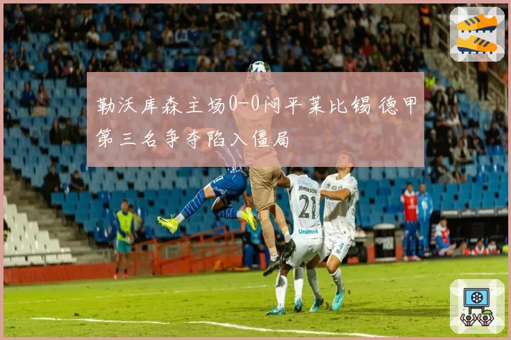 勒沃库森主场0-0闷平莱比锡 德甲第三名争夺陷入僵局