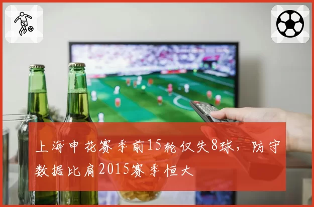 上海申花赛季前15轮仅失8球,防守数据比肩2015赛季恒大