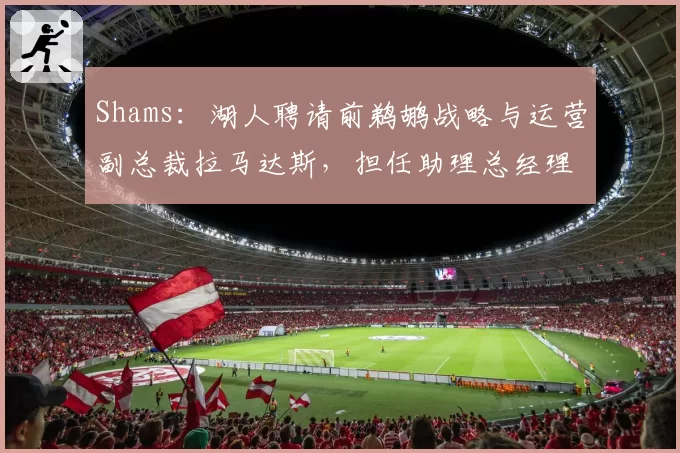 Shams：湖人聘请前鹈鹕战略与运营副总裁拉马达斯，担任助理总经理