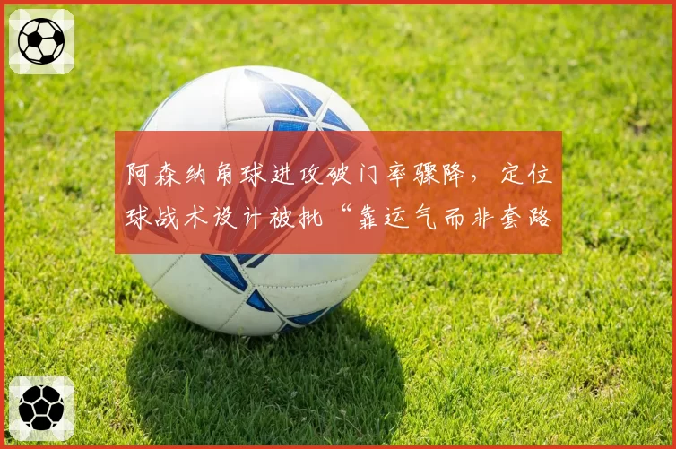阿森纳角球进攻破门率骤降，定位球战术设计被批“靠运气而非套路”