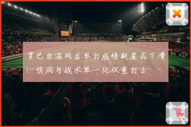 贾巴尔温网后单打成绩断崖式下滑：伤病与战术单一化双重打击