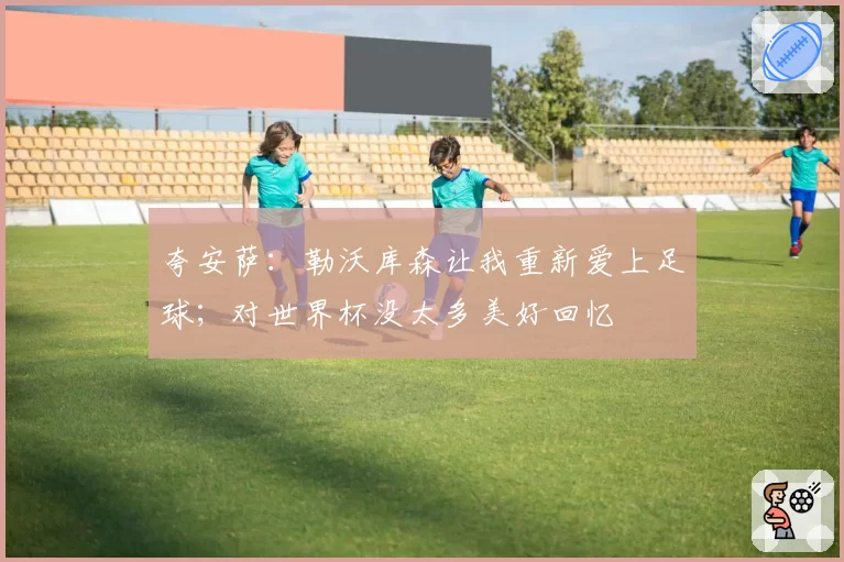 夸安萨:勒沃库森让我重新爱上足球;对世界杯没太多美好回忆