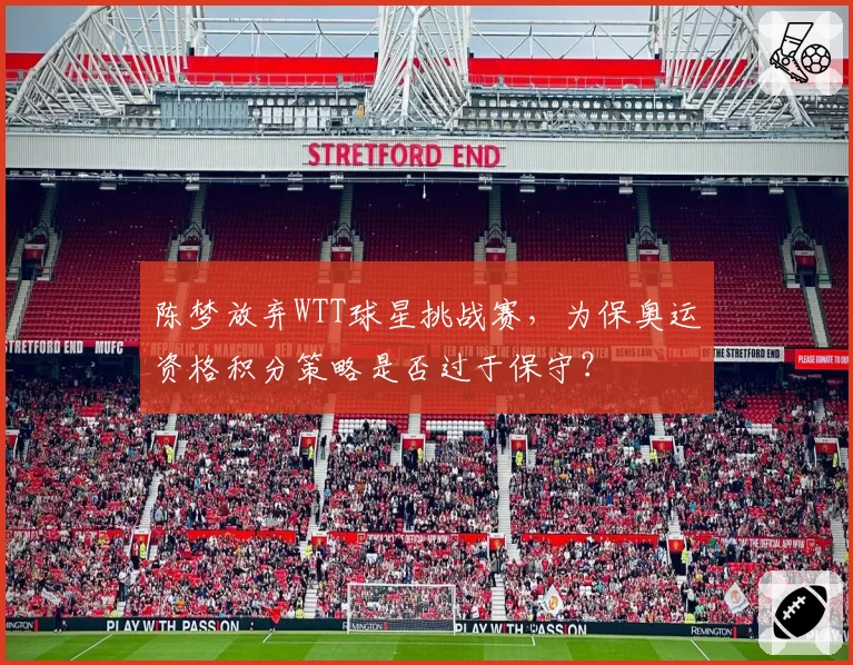 陈梦放弃WTT球星挑战赛，为保奥运资格积分策略是否过于保守？