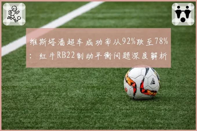 维斯塔潘超车成功率从92%跌至78%:红牛RB22制动平衡问题深度解析