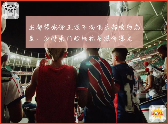 成都蓉城徐正源不满俱乐部续约态度，沙特豪门趁机挖角报价曝光