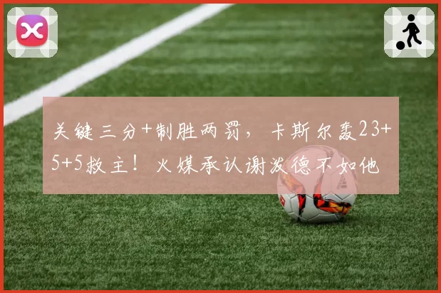 关键三分+制胜两罚，卡斯尔轰23+5+5救主！火媒承认谢泼德不如他