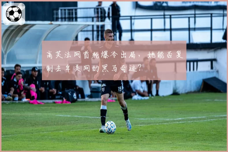 高芙法网首轮爆冷出局,她能否复制去年美网的黑马奇迹?