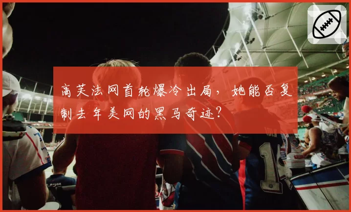 高芙法网首轮爆冷出局,她能否复制去年美网的黑马奇迹?