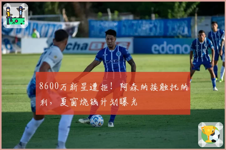 8600万新星遭拒!阿森纳接触托纳利,夏窗烧钱计划曝光