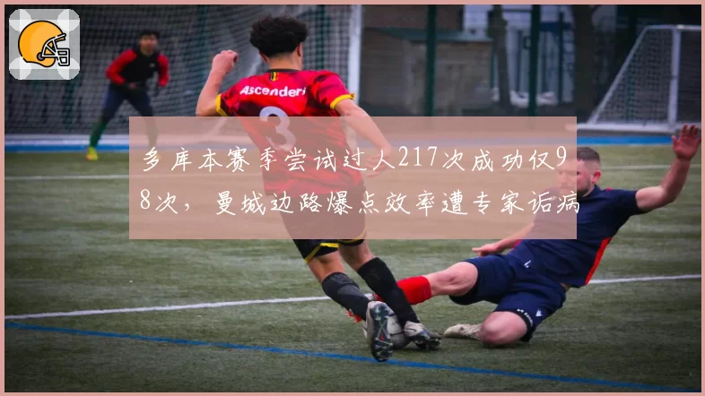 多库本赛季尝试过人217次成功仅98次,曼城边路爆点效率遭专家诟病
