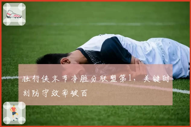 独行侠末节净胜分联盟第1,关键时刻防守效率破百