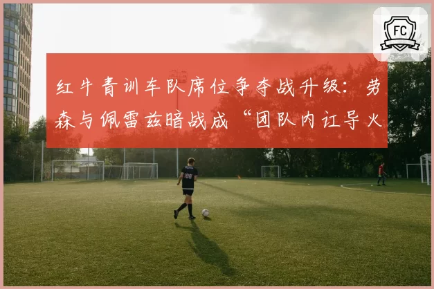 红牛青训车队席位争夺战升级：劳森与佩雷兹暗战成“团队内讧导火索”