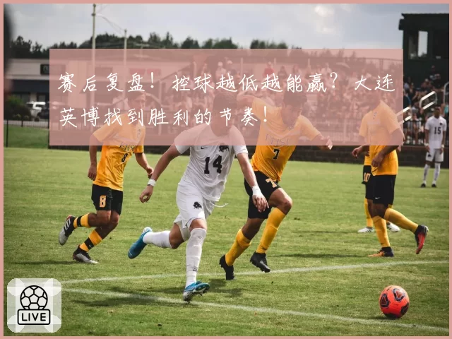 赛后复盘！控球越低越能赢？大连英博找到胜利的节奏！