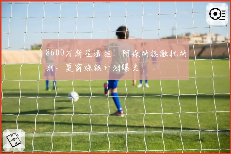 8600万新星遭拒!阿森纳接触托纳利,夏窗烧钱计划曝光