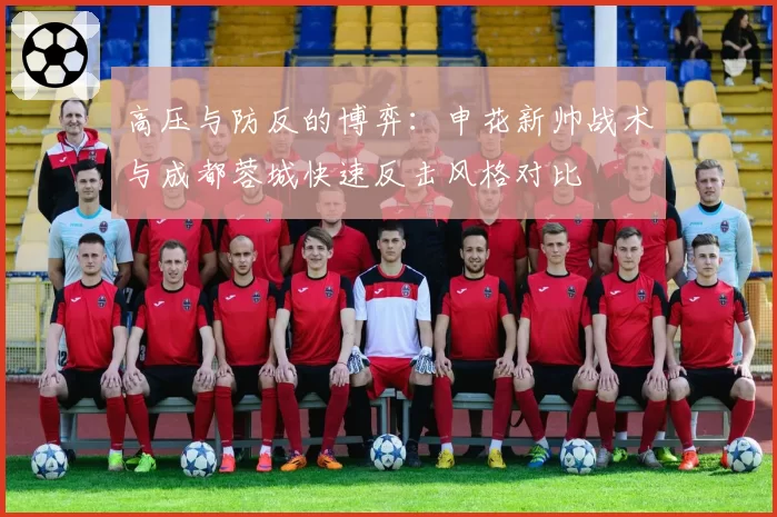 高压与防反的博弈：申花新帅战术与成都蓉城快速反击风格对比