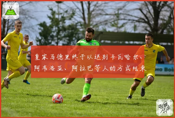 皇家马德里终于以送别卡瓦哈尔、阿韦洛亚、阿拉巴等人的方式结束“可怕的一年”……弗洛伦蒂诺也会离开吗?