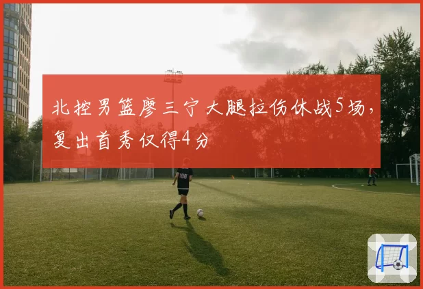 北控男篮廖三宁大腿拉伤休战5场，复出首秀仅得4分