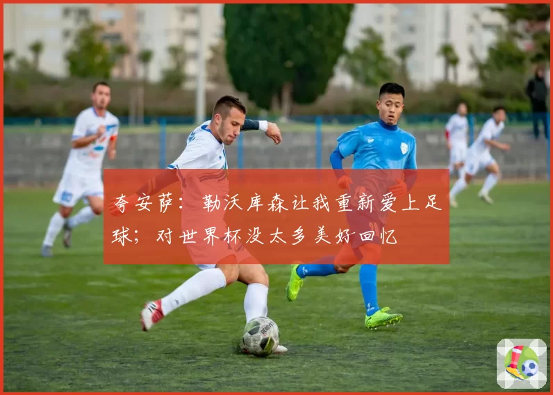 夸安萨:勒沃库森让我重新爱上足球;对世界杯没太多美好回忆