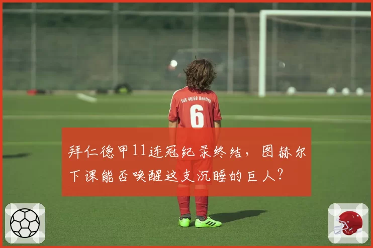 拜仁德甲11连冠纪录终结，图赫尔下课能否唤醒这支沉睡的巨人？