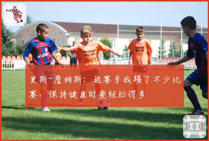 里斯-詹姆斯:这赛季我踢了不少比赛,保持健康时要轻松得多