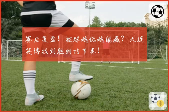 赛后复盘！控球越低越能赢？大连英博找到胜利的节奏！