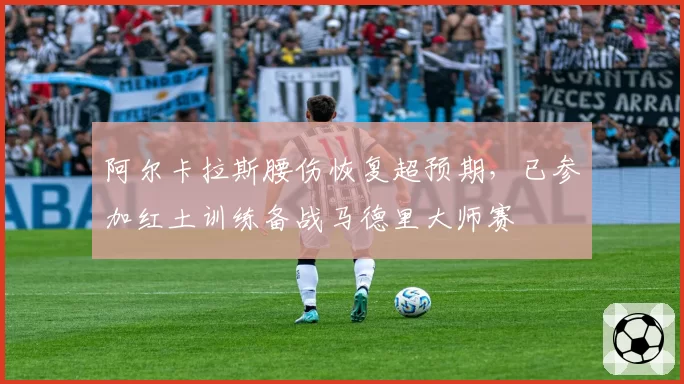 阿尔卡拉斯腰伤恢复超预期，已参加红土训练备战马德里大师赛